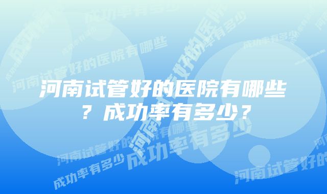 河南试管好的医院有哪些？成功率有多少？