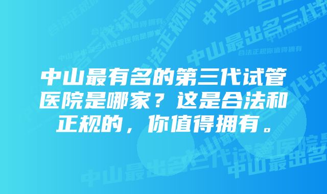 中山最有名的第三代试管医院是哪家？这是合法和正规的，你值得拥有。