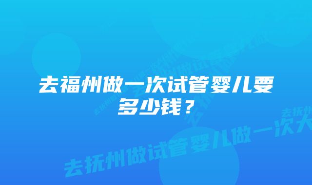 去福州做一次试管婴儿要多少钱？