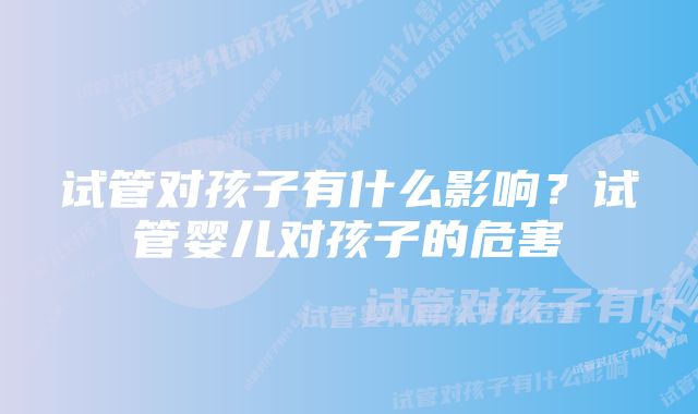 试管对孩子有什么影响？试管婴儿对孩子的危害