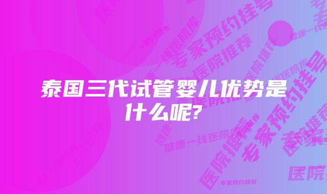 泰国三代试管婴儿优势是什么呢?