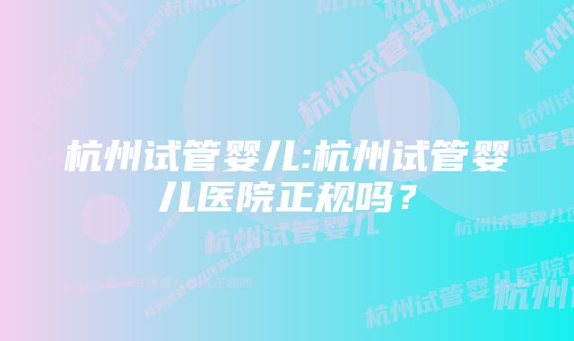 杭州试管婴儿:杭州试管婴儿医院正规吗？