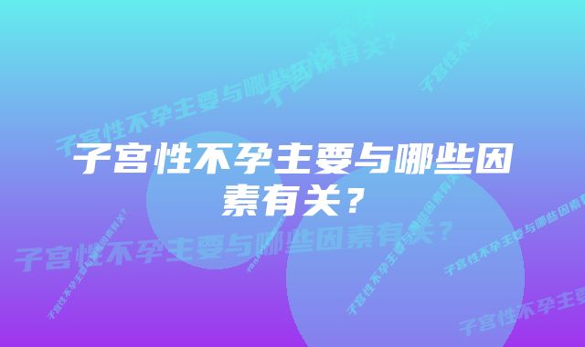 子宫性不孕主要与哪些因素有关？