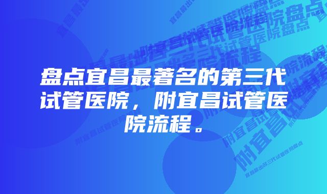 盘点宜昌最著名的第三代试管医院，附宜昌试管医院流程。