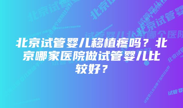 北京试管婴儿移植疼吗？北京哪家医院做试管婴儿比较好？