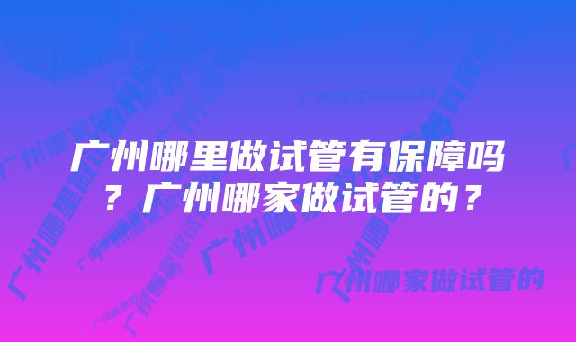 广州哪里做试管有保障吗？广州哪家做试管的？