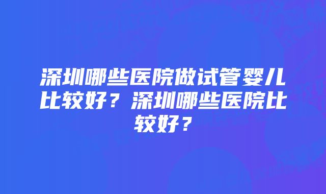 深圳哪些医院做试管婴儿比较好？深圳哪些医院比较好？