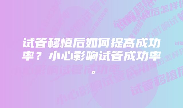 试管移植后如何提高成功率？小心影响试管成功率。