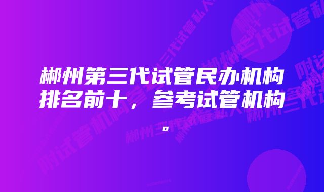 郴州第三代试管民办机构排名前十，参考试管机构。