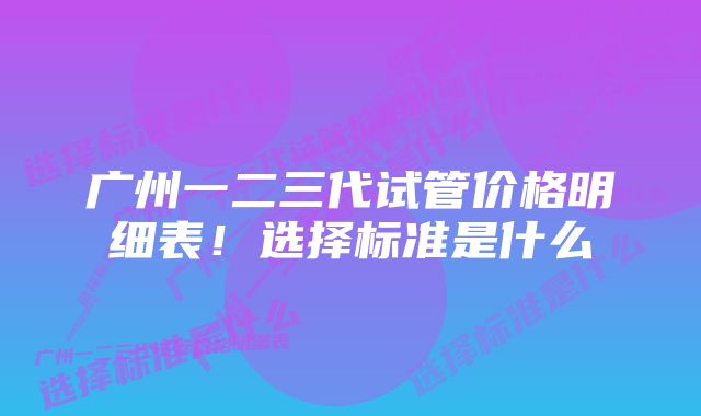 广州一二三代试管价格明细表！选择标准是什么