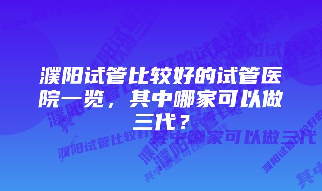 濮阳试管比较好的试管医院一览，其中哪家可以做三代？