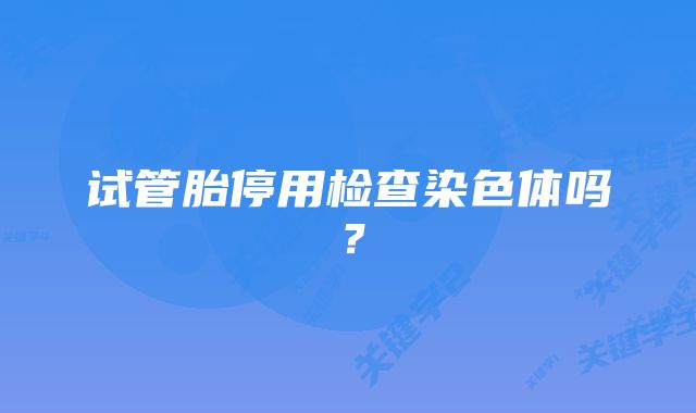 试管胎停用检查染色体吗？