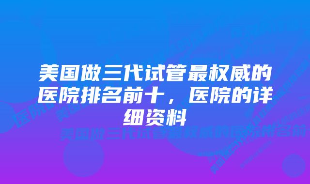 美国做三代试管最权威的医院排名前十，医院的详细资料