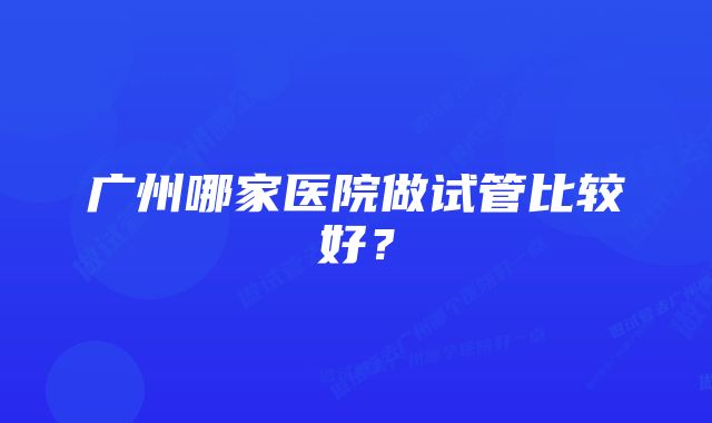 广州哪家医院做试管比较好？