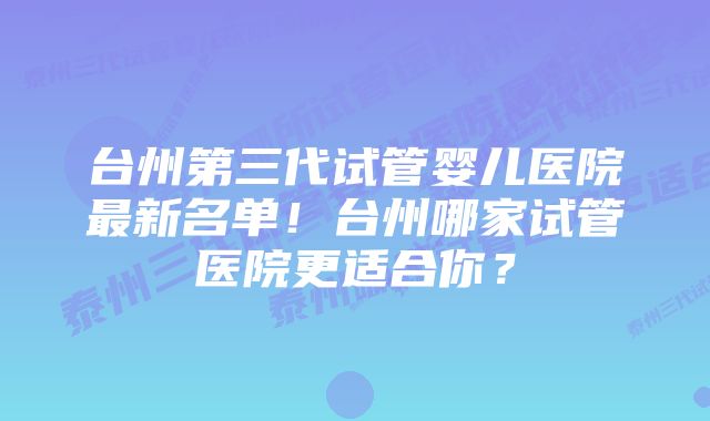 台州第三代试管婴儿医院最新名单！台州哪家试管医院更适合你？