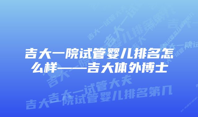 吉大一院试管婴儿排名怎么样——吉大体外博士