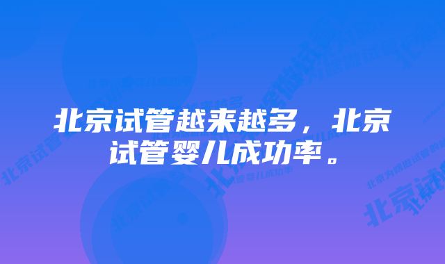 北京试管越来越多，北京试管婴儿成功率。