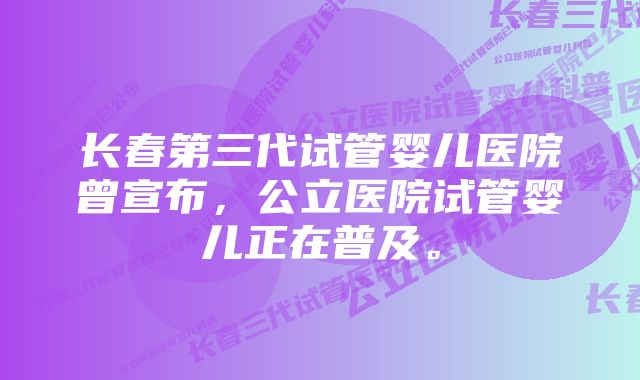 长春第三代试管婴儿医院曾宣布，公立医院试管婴儿正在普及。