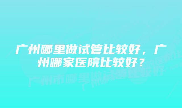 广州哪里做试管比较好，广州哪家医院比较好？