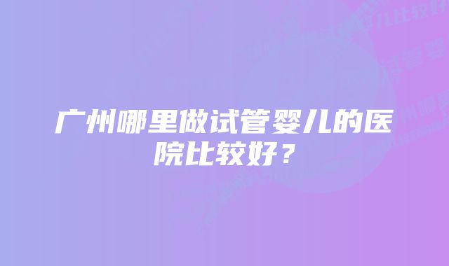 广州哪里做试管婴儿的医院比较好？