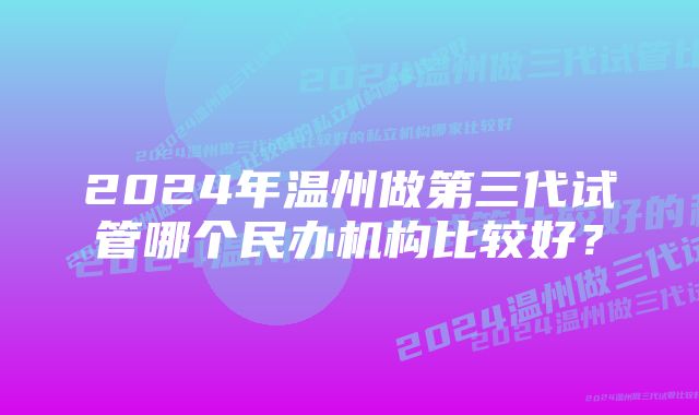 2024年温州做第三代试管哪个民办机构比较好？