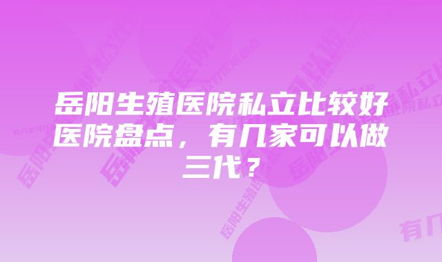 岳阳生殖医院私立比较好医院盘点，有几家可以做三代？