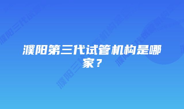 濮阳第三代试管机构是哪家？