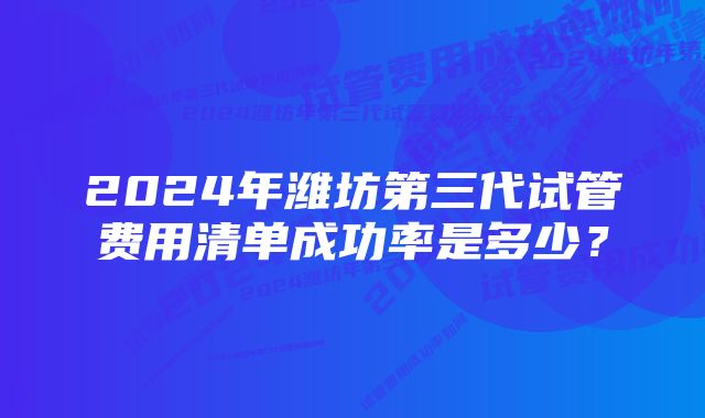 2024年潍坊第三代试管费用清单成功率是多少？