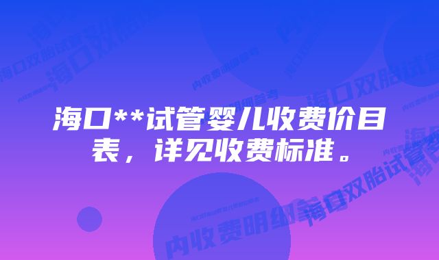 海口**试管婴儿收费价目表，详见收费标准。