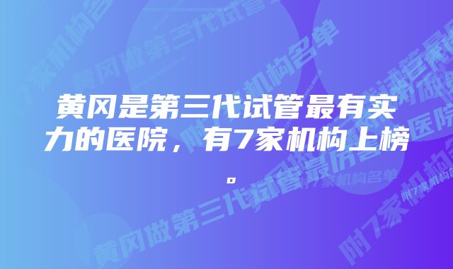 黄冈是第三代试管最有实力的医院，有7家机构上榜。