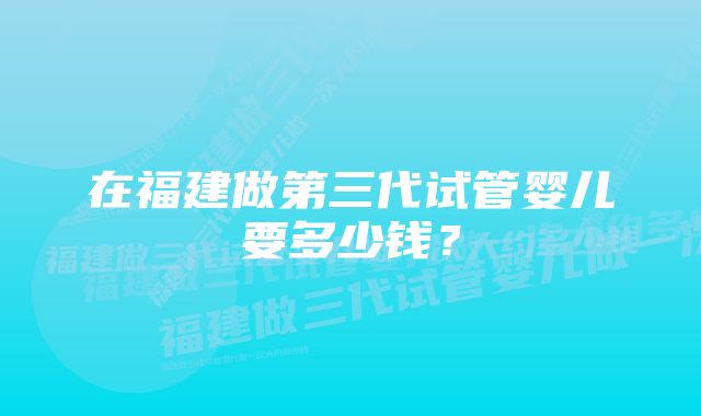 在福建做第三代试管婴儿要多少钱？