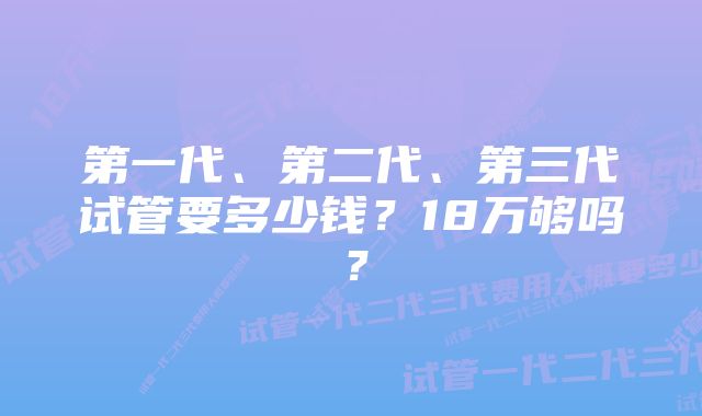 第一代、第二代、第三代试管要多少钱？18万够吗？