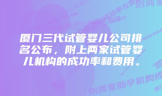 厦门三代试管婴儿公司排名公布，附上两家试管婴儿机构的成功率和费用。