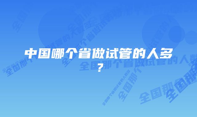 中国哪个省做试管的人多？