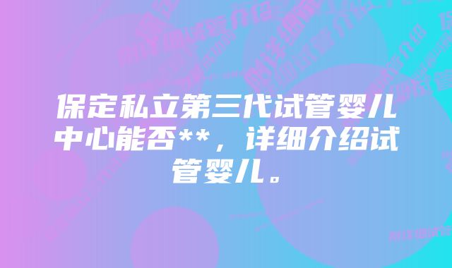 保定私立第三代试管婴儿中心能否**，详细介绍试管婴儿。