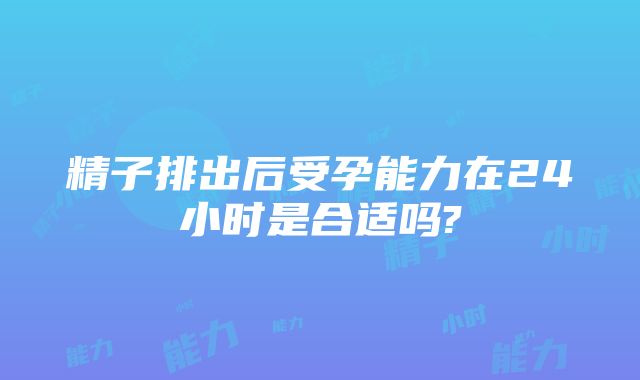 精子排出后受孕能力在24小时是合适吗?