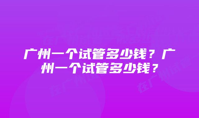 广州一个试管多少钱？广州一个试管多少钱？