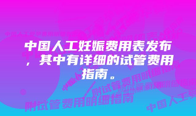 中国人工妊娠费用表发布，其中有详细的试管费用指南。