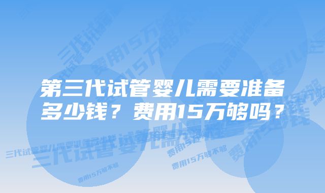 第三代试管婴儿需要准备多少钱？费用15万够吗？