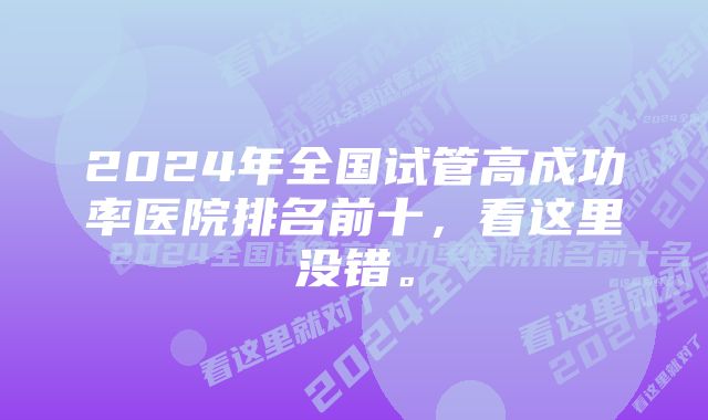 2024年全国试管高成功率医院排名前十，看这里没错。