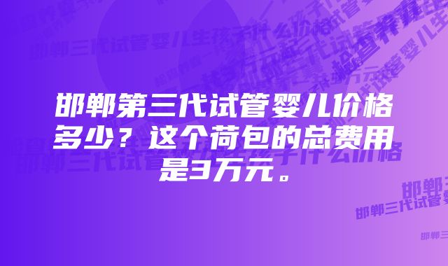 邯郸第三代试管婴儿价格多少？这个荷包的总费用是3万元。