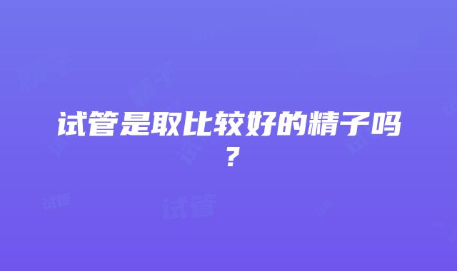 试管是取比较好的精子吗？