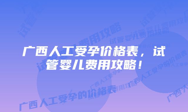 广西人工受孕价格表，试管婴儿费用攻略！