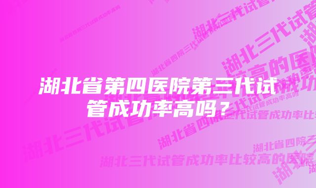 湖北省第四医院第三代试管成功率高吗？