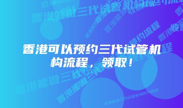 香港可以预约三代试管机构流程，领取！