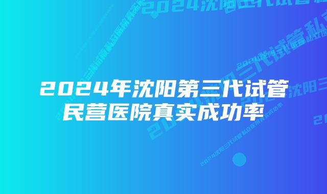 2024年沈阳第三代试管民营医院真实成功率