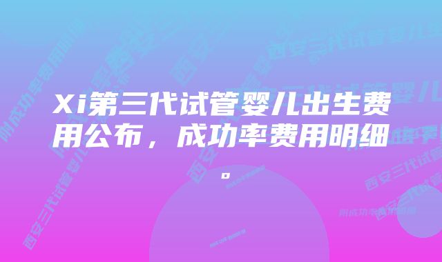 Xi第三代试管婴儿出生费用公布，成功率费用明细。