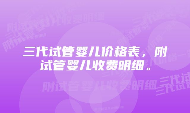 三代试管婴儿价格表，附试管婴儿收费明细。