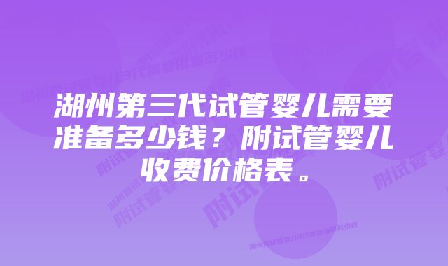 湖州第三代试管婴儿需要准备多少钱？附试管婴儿收费价格表。