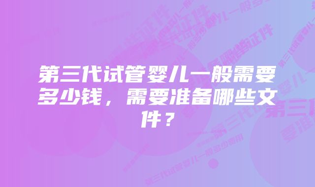 第三代试管婴儿一般需要多少钱，需要准备哪些文件？